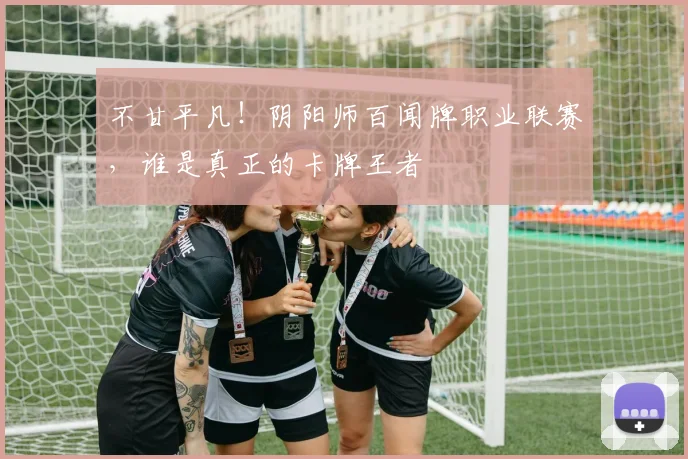 不甘平凡！阴阳师百闻牌职业联赛，谁是真正的卡牌王者
