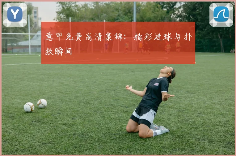 意甲免费高清集锦：精彩进球与扑救瞬间