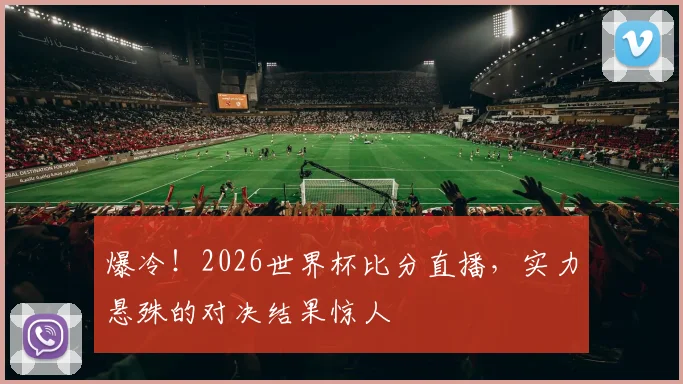 爆冷！2026世界杯比分直播，实力悬殊的对决结果惊人