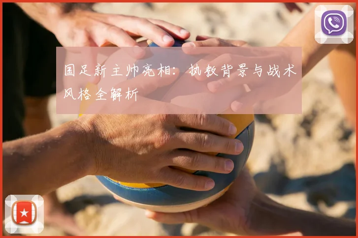 国足新主帅亮相：执教背景与战术风格全解析