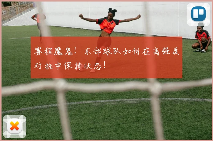 赛程魔鬼！东部球队如何在高强度对抗中保持状态！
