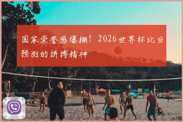 国家荣誉感爆棚！2026世界杯比分预测的拼搏精神