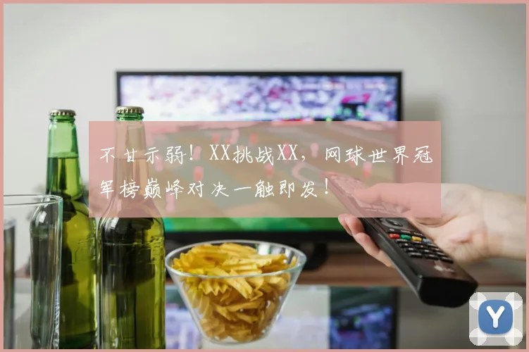 不甘示弱！XX挑战XX，网球世界冠军榜巅峰对决一触即发！