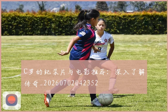 C罗的纪录片与电影推荐：深入了解传奇_20260702042352
