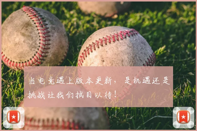 当电竞遇上版本更新，是机遇还是挑战让我们拭目以待！