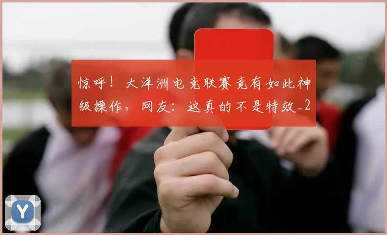 惊呼！大洋洲电竞联赛竟有如此神级操作，网友：这真的不是特效_20260605143955