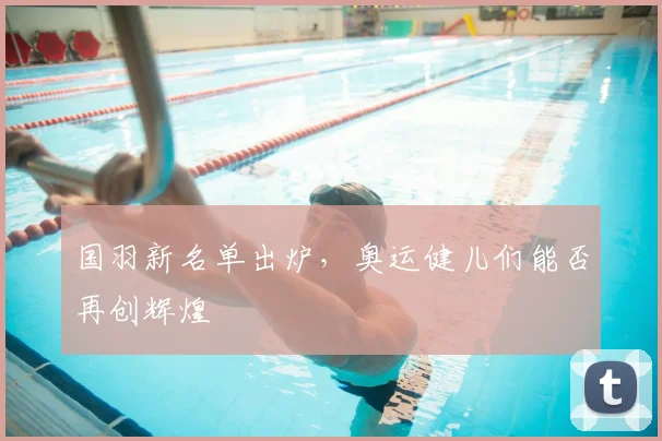 国羽新名单出炉，奥运健儿们能否再创辉煌