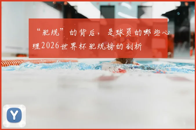 “犯规”的背后，是球员的哪些心理2026世界杯犯规榜的剖析