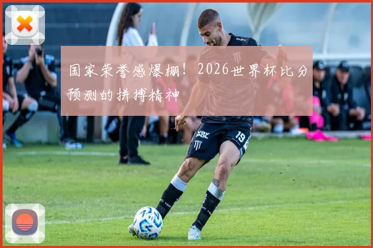 国家荣誉感爆棚！2026世界杯比分预测的拼搏精神