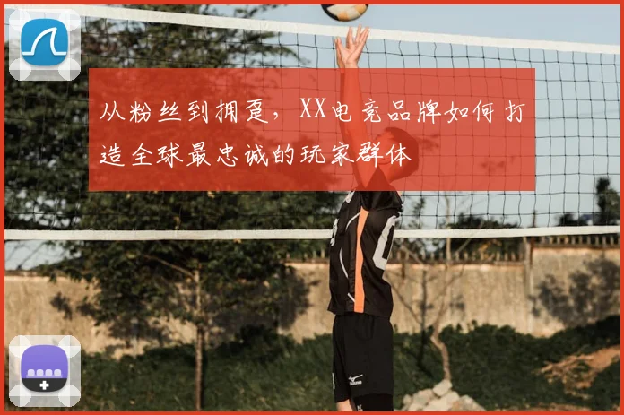 从粉丝到拥趸，XX电竞品牌如何打造全球最忠诚的玩家群体