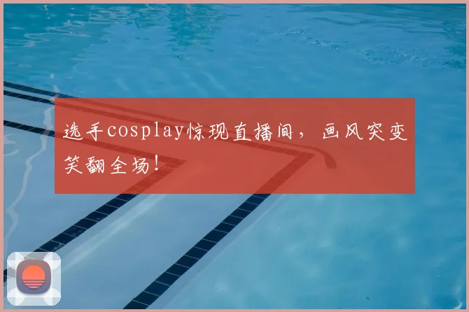 选手cosplay惊现直播间，画风突变笑翻全场！