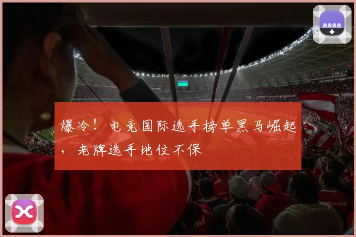 爆冷！电竞国际选手榜单黑马崛起，老牌选手地位不保
