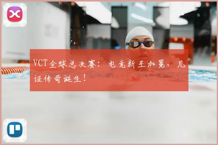 VCT全球总决赛：电竞新王加冕，见证传奇诞生！
