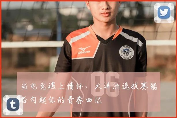当电竞遇上情怀，大洋洲选拔赛能否勾起你的青春回忆