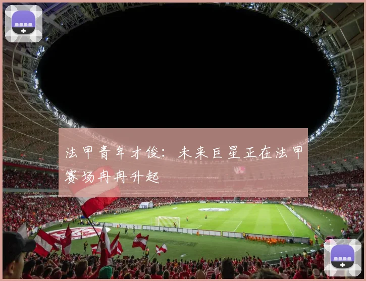 法甲青年才俊：未来巨星正在法甲赛场冉冉升起