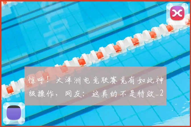 惊呼！大洋洲电竞联赛竟有如此神级操作，网友：这真的不是特效_20260605143955