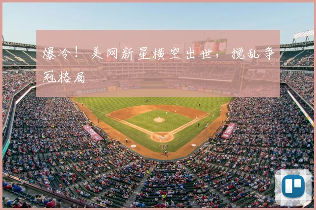 爆冷！美网新星横空出世，搅乱争冠格局
