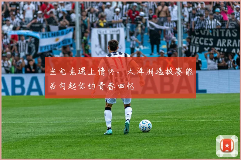当电竞遇上情怀，大洋洲选拔赛能否勾起你的青春回忆