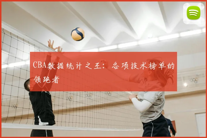 CBA数据统计之王：各项技术榜单的领跑者