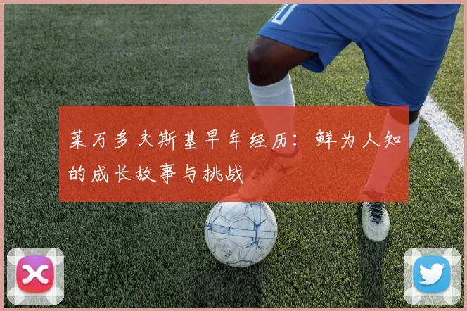 莱万多夫斯基早年经历：鲜为人知的成长故事与挑战