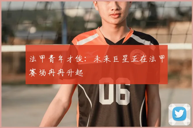 法甲青年才俊：未来巨星正在法甲赛场冉冉升起