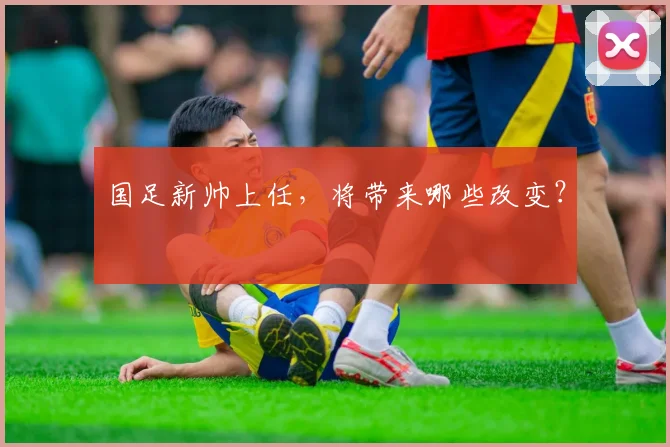 国足新帅上任，将带来哪些改变？