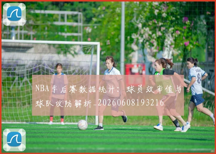 NBA季后赛数据统计：球员效率值与球队攻防解析_20260608193216