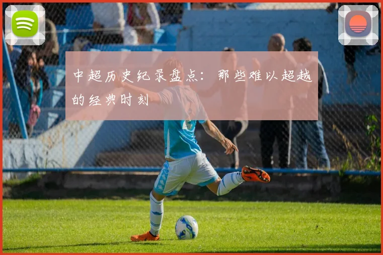 中超历史纪录盘点：那些难以超越的经典时刻