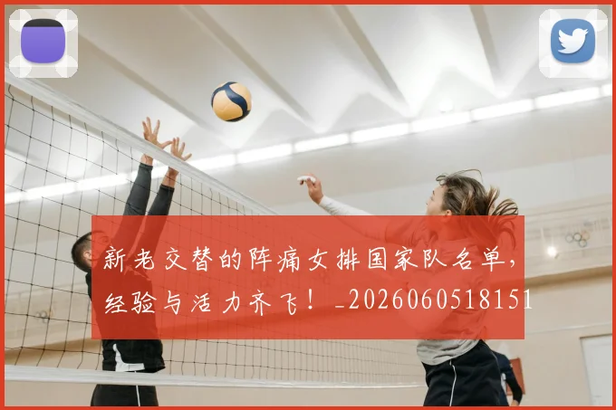 新老交替的阵痛女排国家队名单，经验与活力齐飞！_20260605181517