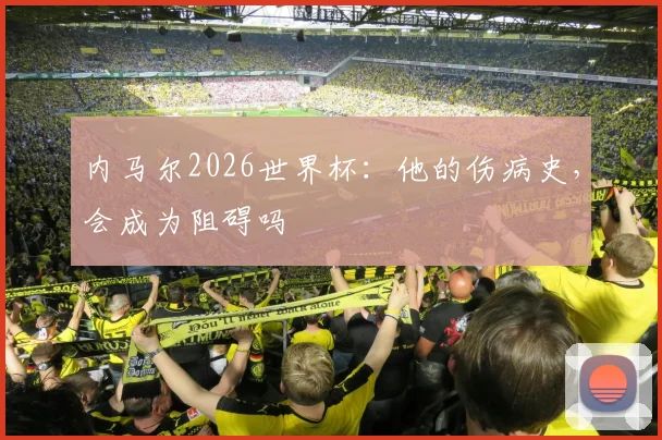 内马尔2026世界杯：他的伤病史，会成为阻碍吗