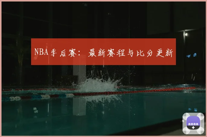 NBA季后赛：最新赛程与比分更新