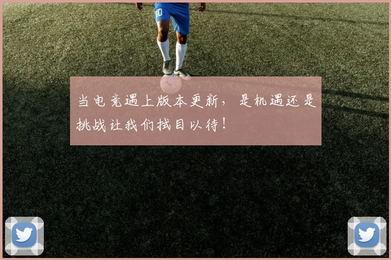 当电竞遇上版本更新，是机遇还是挑战让我们拭目以待！