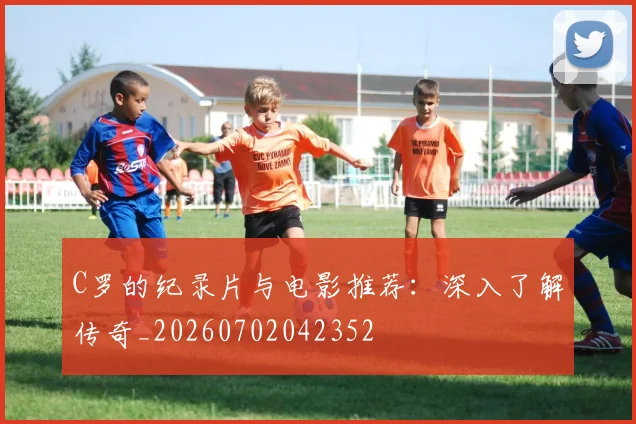 C罗的纪录片与电影推荐：深入了解传奇_20260702042352