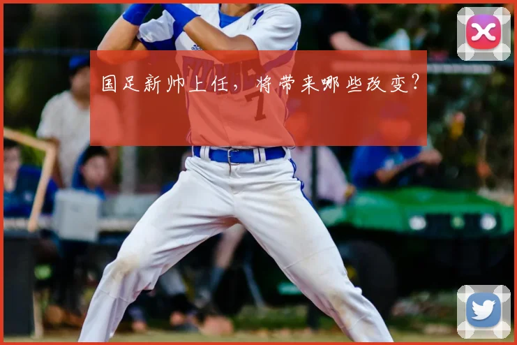 国足新帅上任，将带来哪些改变？