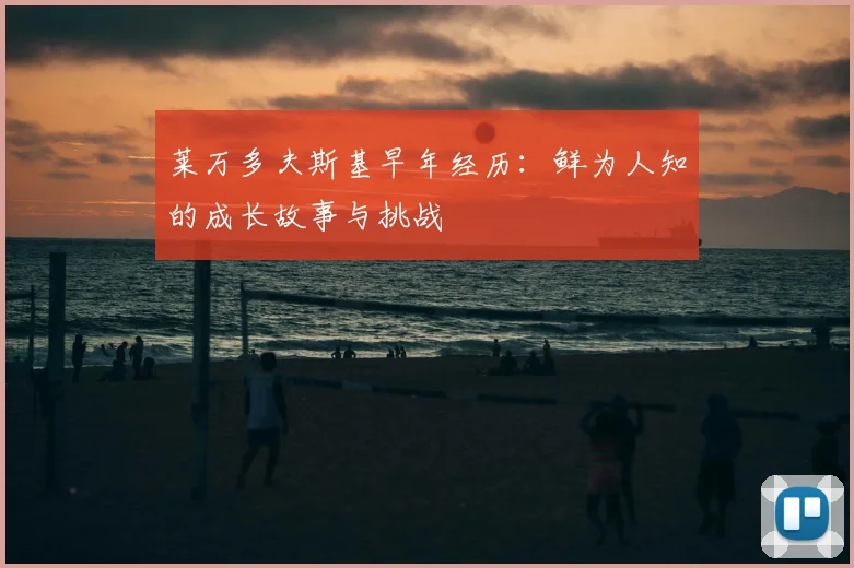 莱万多夫斯基早年经历：鲜为人知的成长故事与挑战