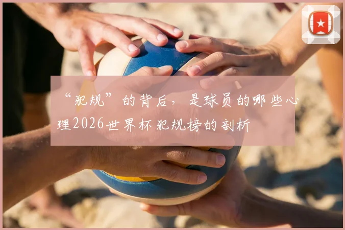 “犯规”的背后，是球员的哪些心理2026世界杯犯规榜的剖析