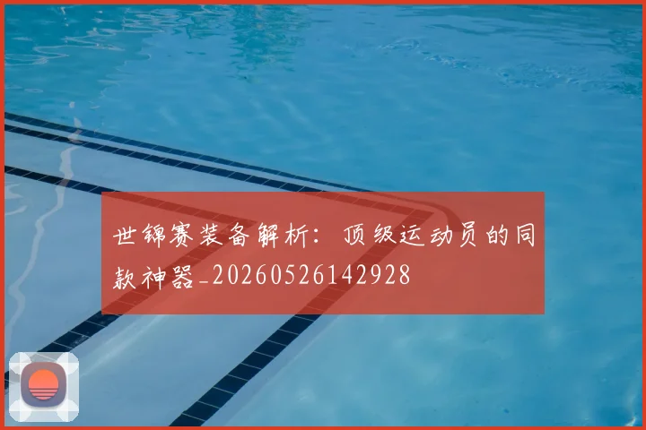 世锦赛装备解析：顶级运动员的同款神器_20260526142928