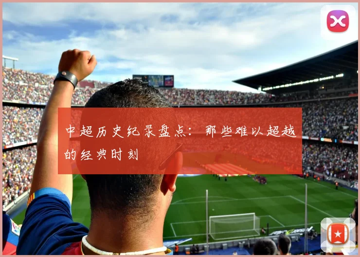 中超历史纪录盘点：那些难以超越的经典时刻