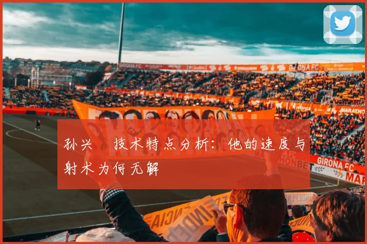 孙兴慜技术特点分析：他的速度与射术为何无解
