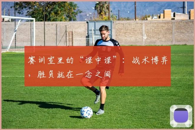 赛训室里的“谍中谍”：战术博弈，胜负就在一念之间