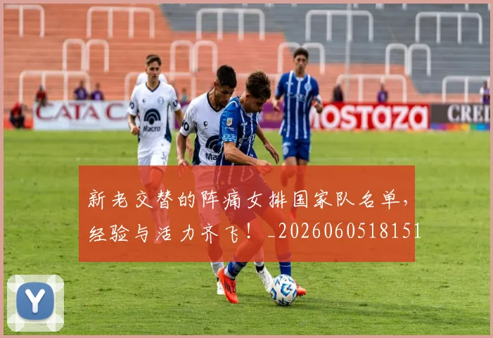 新老交替的阵痛女排国家队名单，经验与活力齐飞！_20260605181517