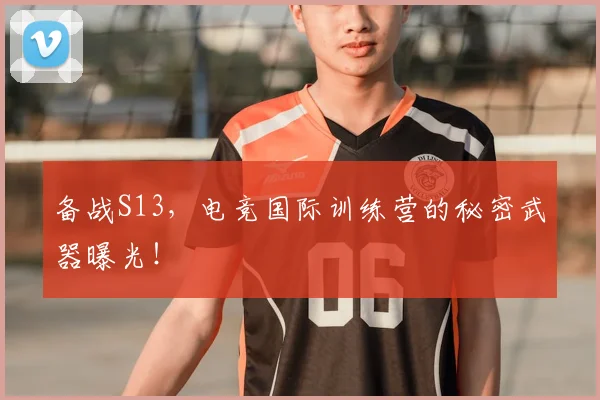备战S13，电竞国际训练营的秘密武器曝光！