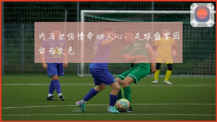 内马尔伤情牵动人心，足球盛宴因你而失色