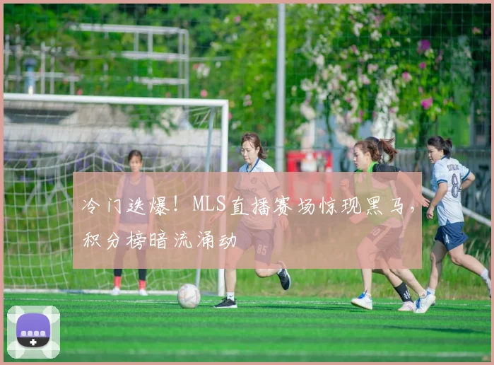 冷门迭爆！MLS直播赛场惊现黑马，积分榜暗流涌动
