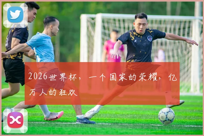 2026世界杯，一个国家的荣耀，亿万人的狂欢